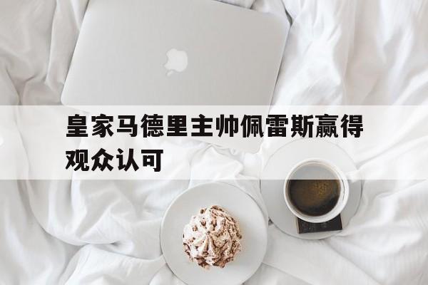 九游体育入口-皇家马德里主帅佩雷斯赢得观众认可