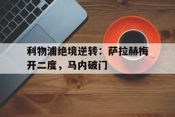 九游体育网页版-关于利物浦绝境逆转：萨拉赫梅开二度，马内破门的信息