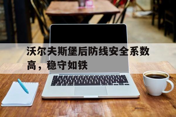 九游体育官网-包含沃尔夫斯堡后防线安全系数高，稳守如铁的词条