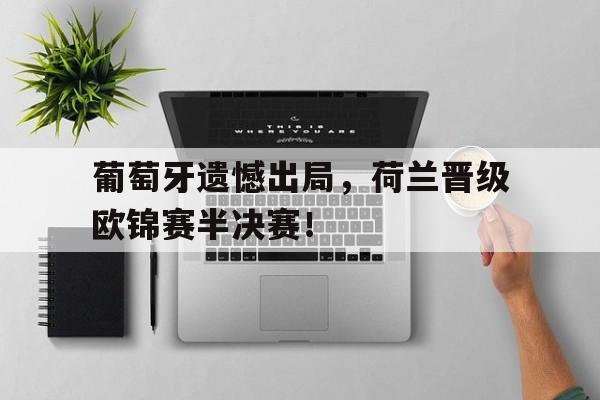 九游体育网页版-葡萄牙遗憾出局，荷兰晋级欧锦赛半决赛！