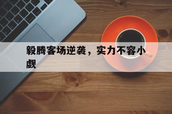 毅腾客场逆袭,实力不容小觑 毅腾客场逆袭,实力不容小觑